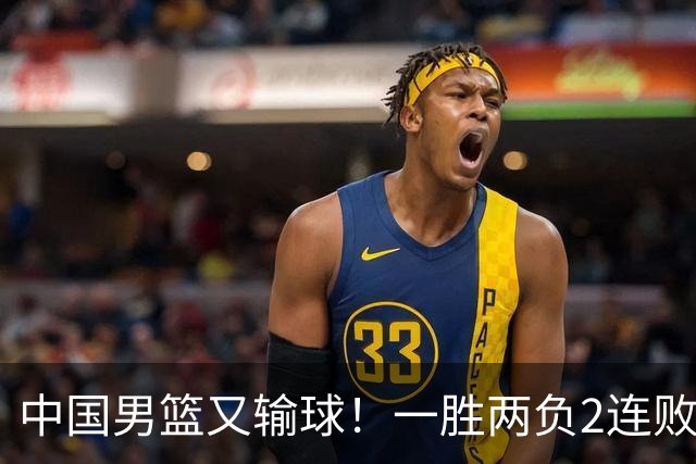 中国男篮又输球！一胜两负2连败，末段冲突3人被驱逐，下场更不好打