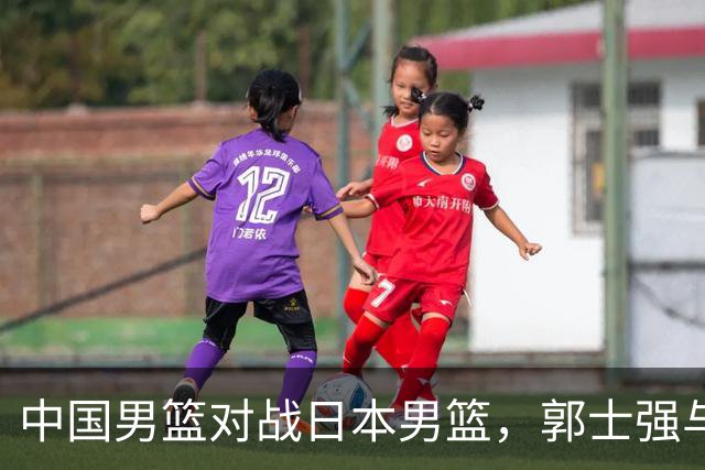 中国男篮对战日本男篮，郭士强与教练组或做三个决定，确立3大新核心