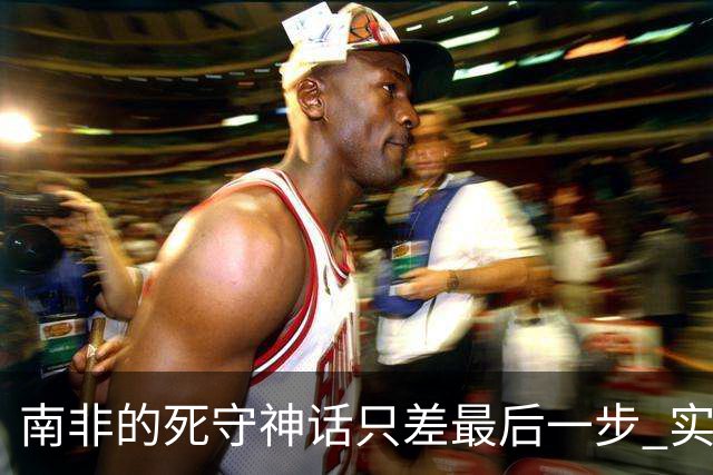 南非的死守神话只差最后一步 实现小组突围已是奇迹