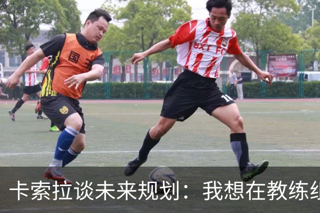 卡索拉谈未来规划：我想在教练组工作，但短期内暂时还没想法