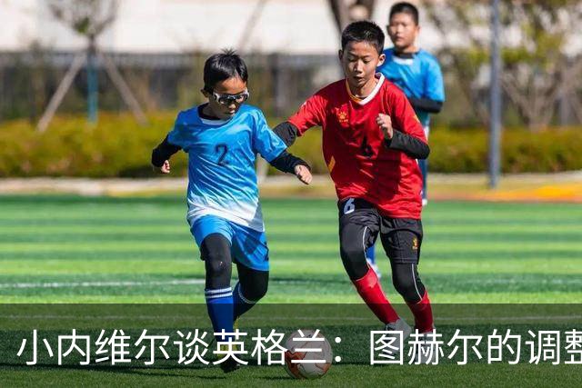 小内维尔谈英格兰：图赫尔的调整很出色 任何言语都形容不了凯恩