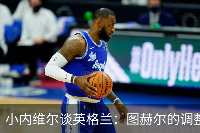小内维尔谈英格兰：图赫尔的调整很出色 任何言语都形容不了凯恩