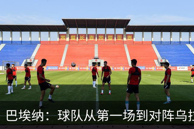 巴埃纳：球队从第一场到对阵乌拉圭进步了很多 祝愿库库一切都好