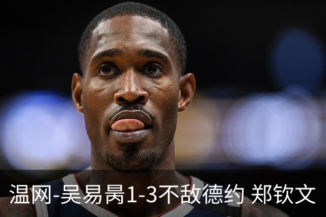 温网-吴易昺1-3不敌德约 郑钦文“一轮游”+王欣瑜张帅晋级