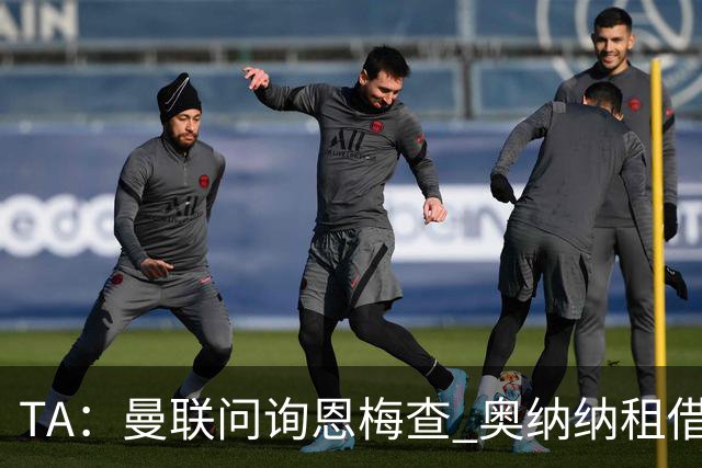 TA：曼联问询恩梅查 奥纳纳租借不含买断条款对方承担部分薪水